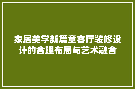 家居美学新篇章客厅装修设计的合理布局与艺术融合
