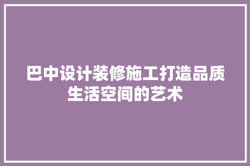 巴中设计装修施工打造品质生活空间的艺术