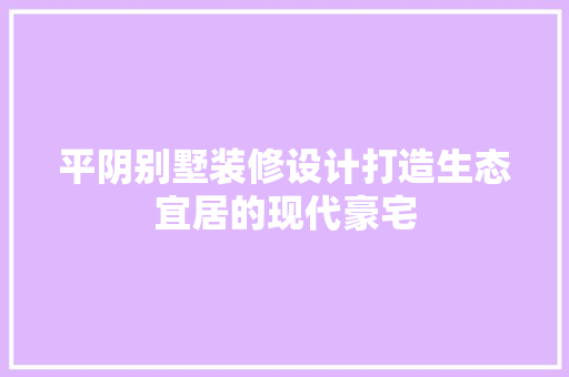 平阴别墅装修设计打造生态宜居的现代豪宅