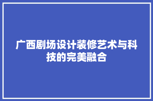 广西剧场设计装修艺术与科技的完美融合