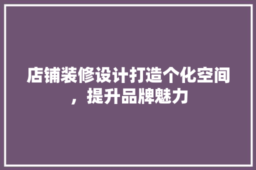店铺装修设计打造个化空间，提升品牌魅力