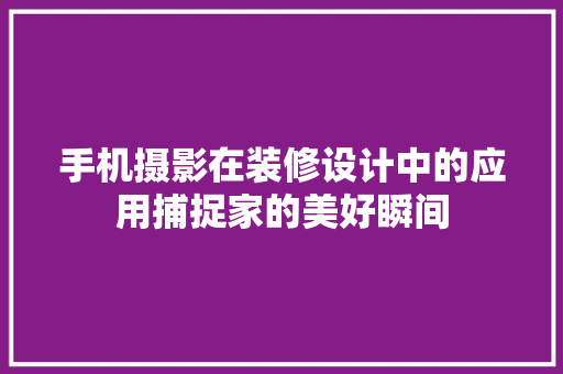 手机摄影在装修设计中的应用捕捉家的美好瞬间