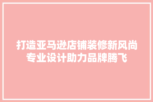打造亚马逊店铺装修新风尚专业设计助力品牌腾飞