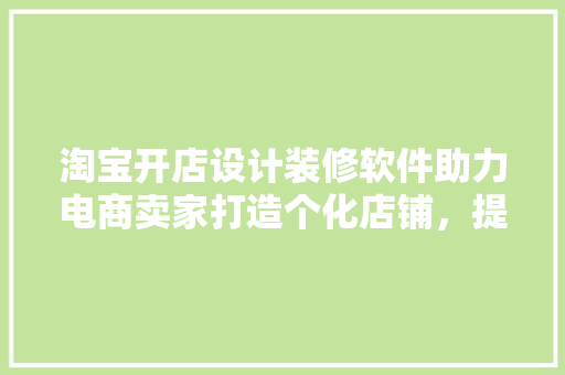 淘宝开店设计装修软件助力电商卖家打造个化店铺，提升购物体验