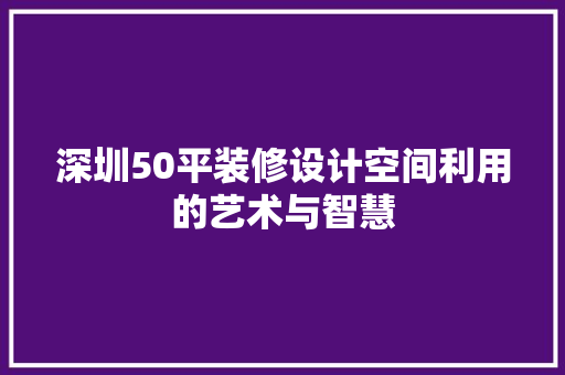 深圳50平装修设计空间利用的艺术与智慧