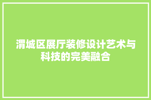渭城区展厅装修设计艺术与科技的完美融合