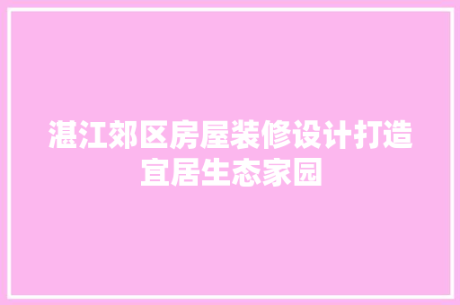 湛江郊区房屋装修设计打造宜居生态家园