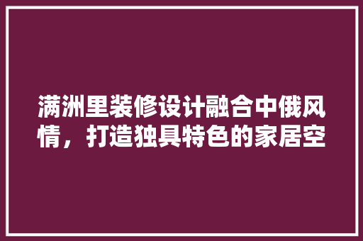 满洲里装修设计融合中俄风情，打造独具特色的家居空间