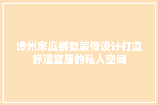 漳州家庭别墅装修设计打造舒适宜居的私人空间