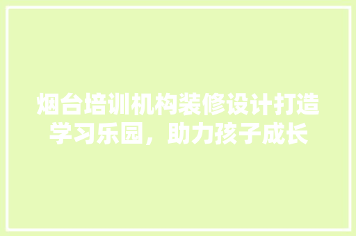烟台培训机构装修设计打造学习乐园，助力孩子成长