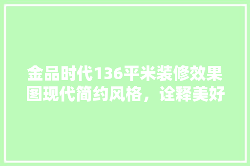 金品时代136平米装修效果图现代简约风格，诠释美好生活