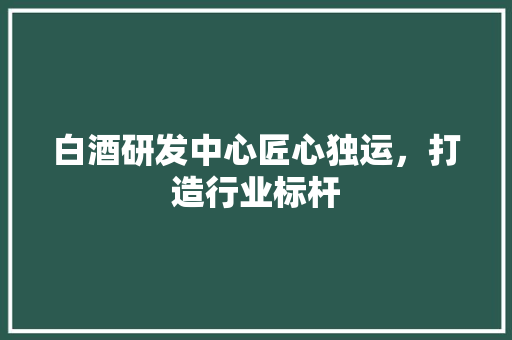 白酒研发中心匠心独运，打造行业标杆