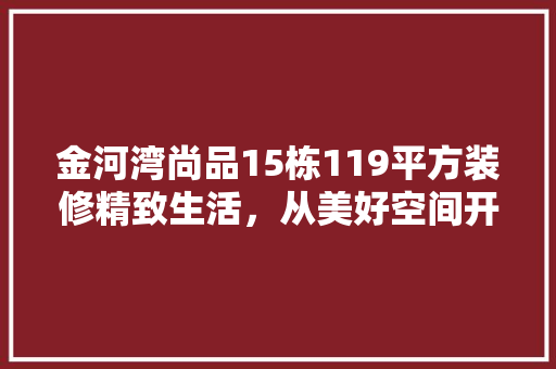 金河湾尚品15栋119平方装修精致生活，从美好空间开始