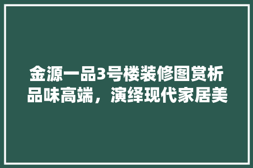 金源一品3号楼装修图赏析品味高端，演绎现代家居美学