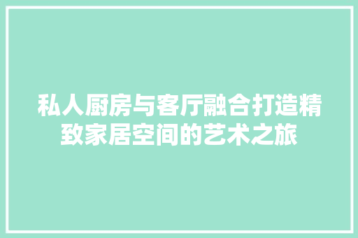私人厨房与客厅融合打造精致家居空间的艺术之旅