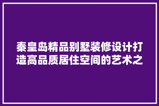 秦皇岛精品别墅装修设计打造高品质居住空间的艺术之旅