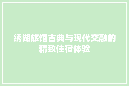 绣湖旅馆古典与现代交融的精致住宿体验