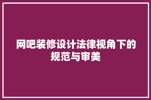 网吧装修设计法律视角下的规范与审美