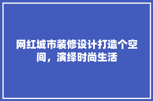 网红城市装修设计打造个空间，演绎时尚生活