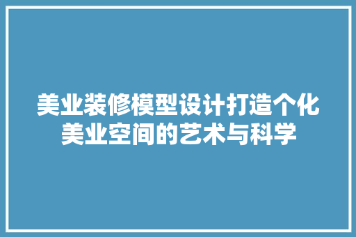 美业装修模型设计打造个化美业空间的艺术与科学