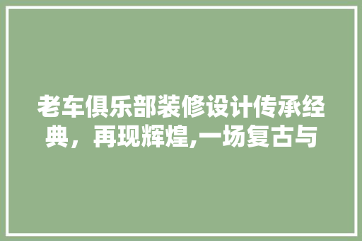 老车俱乐部装修设计传承经典，再现辉煌,一场复古与现代的完美融合