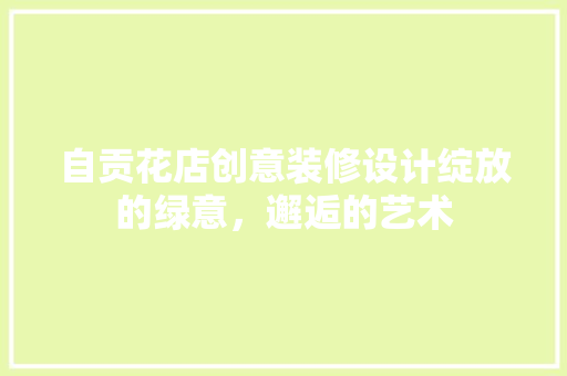 自贡花店创意装修设计绽放的绿意，邂逅的艺术