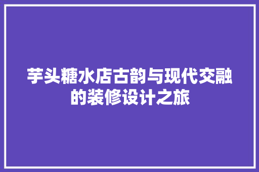 芋头糖水店古韵与现代交融的装修设计之旅
