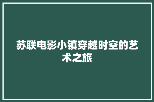苏联电影小镇穿越时空的艺术之旅