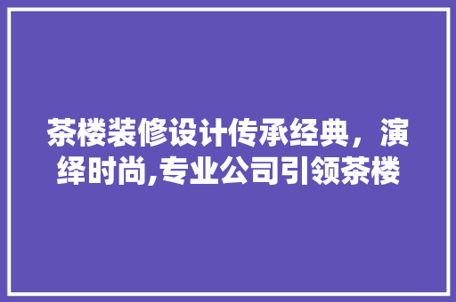 茶楼装修设计传承经典，演绎时尚,专业公司引领茶楼装修新潮流