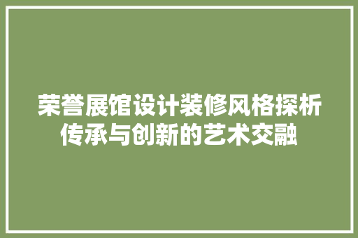 荣誉展馆设计装修风格探析传承与创新的艺术交融