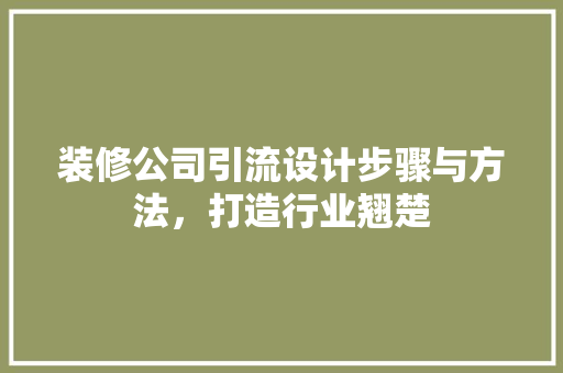 装修公司引流设计步骤与方法，打造行业翘楚