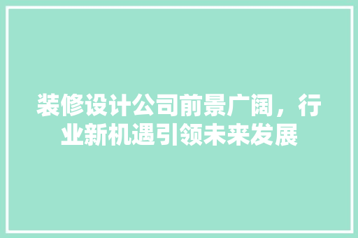 装修设计公司前景广阔，行业新机遇引领未来发展