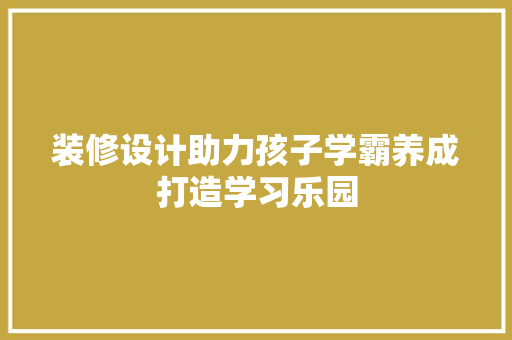 装修设计助力孩子学霸养成打造学习乐园