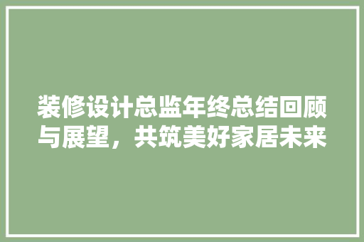 装修设计总监年终总结回顾与展望，共筑美好家居未来