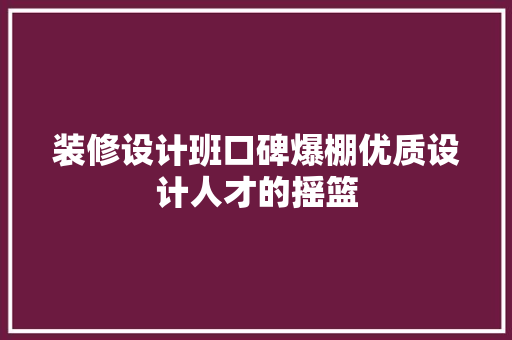 装修设计班口碑爆棚优质设计人才的摇篮