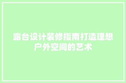 露台设计装修指南打造理想户外空间的艺术