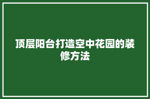 顶层阳台打造空中花园的装修方法