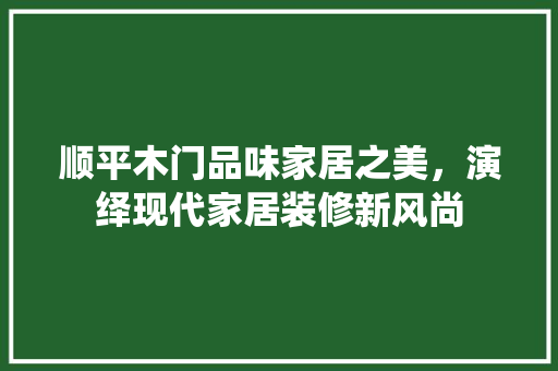 顺平木门品味家居之美，演绎现代家居装修新风尚