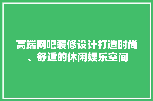 高端网吧装修设计打造时尚、舒适的休闲娱乐空间