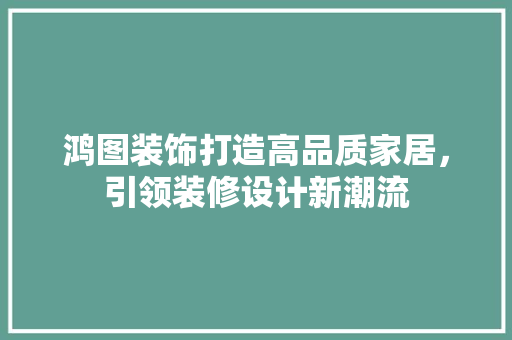 鸿图装饰打造高品质家居，引领装修设计新潮流
