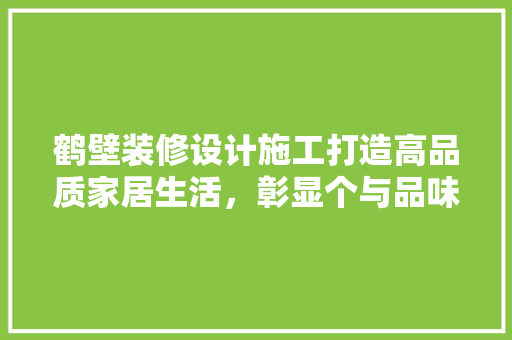 鹤壁装修设计施工打造高品质家居生活，彰显个与品味