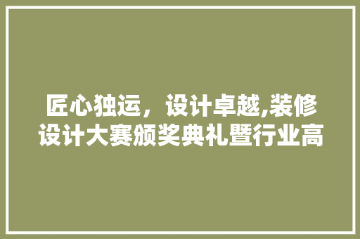 匠心独运，设计卓越,装修设计大赛颁奖典礼暨行业高峰论坛盛况回顾
