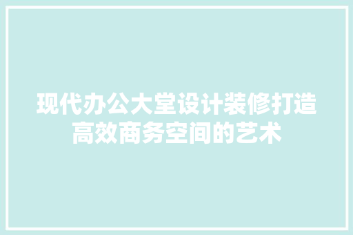 现代办公大堂设计装修打造高效商务空间的艺术