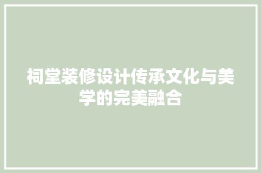 祠堂装修设计传承文化与美学的完美融合