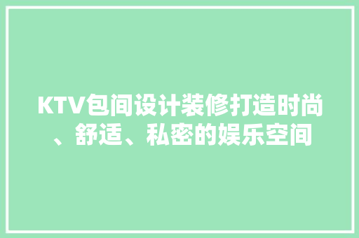 KTV包间设计装修打造时尚、舒适、私密的娱乐空间