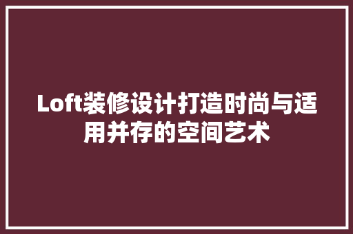 Loft装修设计打造时尚与适用并存的空间艺术