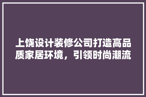 上饶设计装修公司打造高品质家居环境，引领时尚潮流