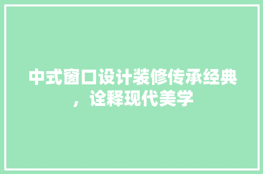 中式窗口设计装修传承经典，诠释现代美学