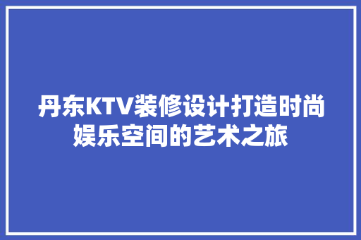 丹东KTV装修设计打造时尚娱乐空间的艺术之旅