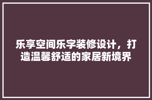乐享空间乐字装修设计，打造温馨舒适的家居新境界
